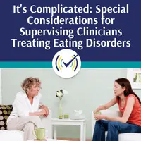 It’s Complicated: Special Considerations for Supervising Clinicians Treating Eating Disorders, Online Self-Study